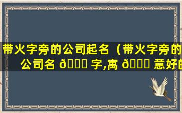 带火字旁的公司起名（带火字旁的公司名 🐛 字,寓 🍀 意好的）